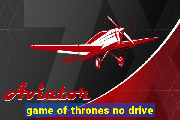 game of thrones no drive