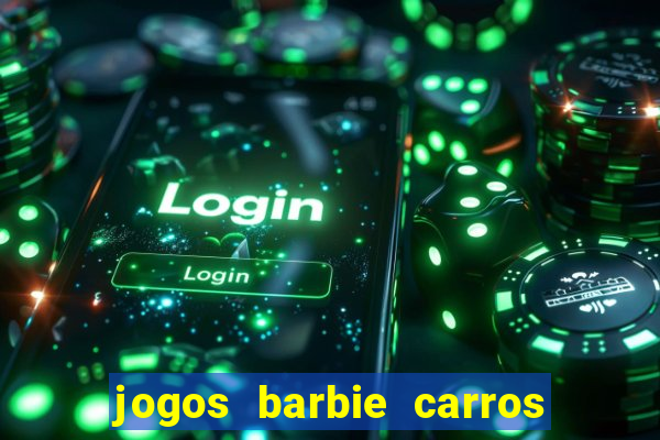 jogos barbie carros suas amigas