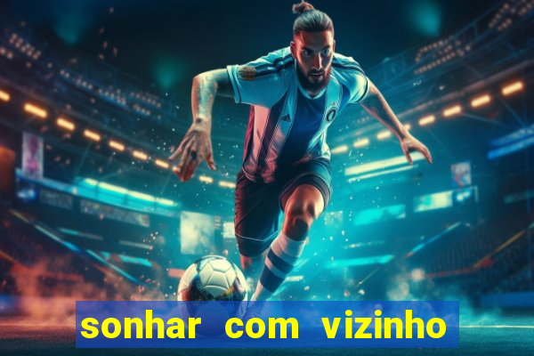 sonhar com vizinho jogo do bicho