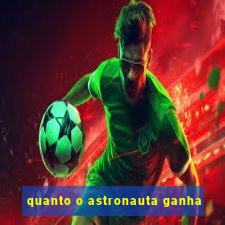 quanto o astronauta ganha