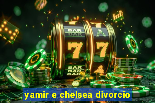 yamir e chelsea divorcio