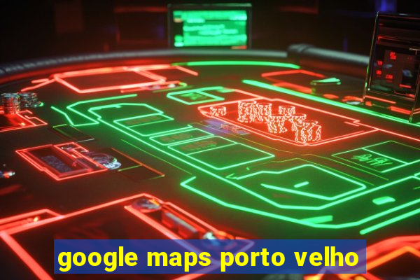 google maps porto velho