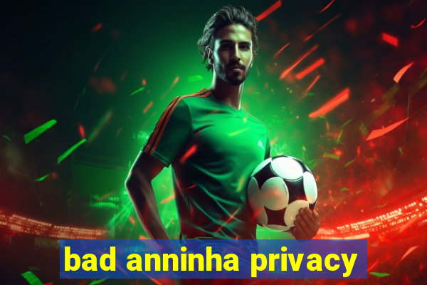 bad anninha privacy