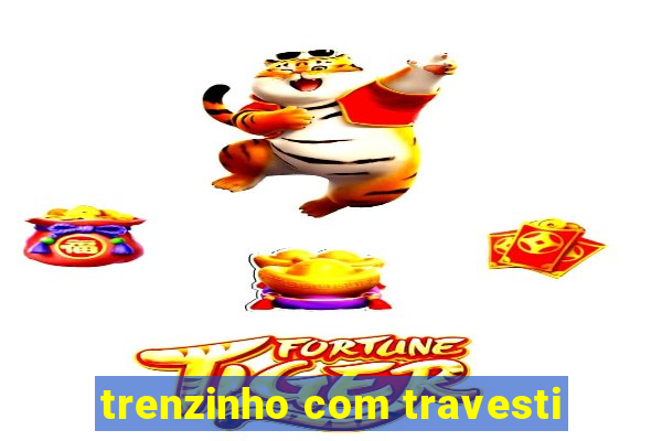 trenzinho com travesti