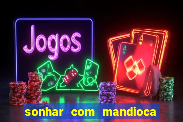 sonhar com mandioca jogo do bicho