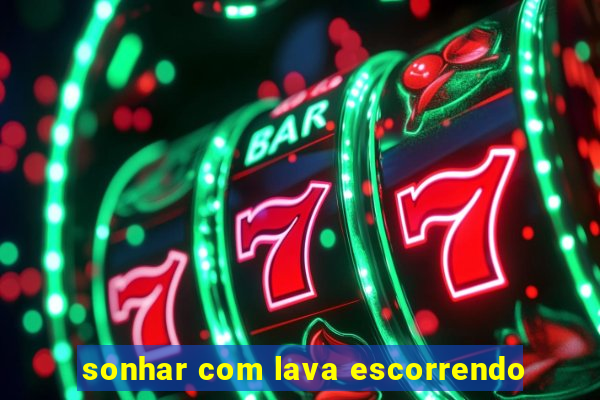 sonhar com lava escorrendo