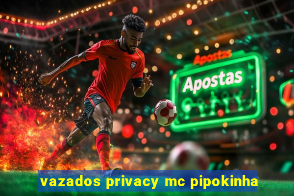 vazados privacy mc pipokinha