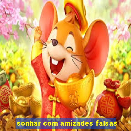 sonhar com amizades falsas