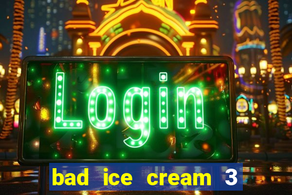 bad ice cream 3 no jogos 360