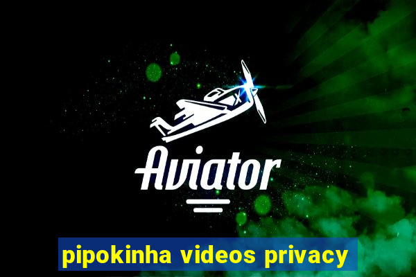 pipokinha videos privacy